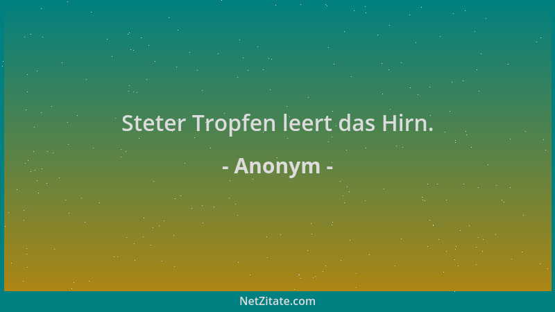 Anonym - Steter Tropfen leert das Hirn....