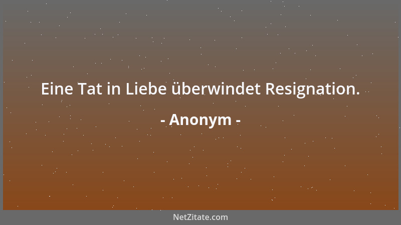 Anonym - Eine Tat in Liebe überwindet Resignation....