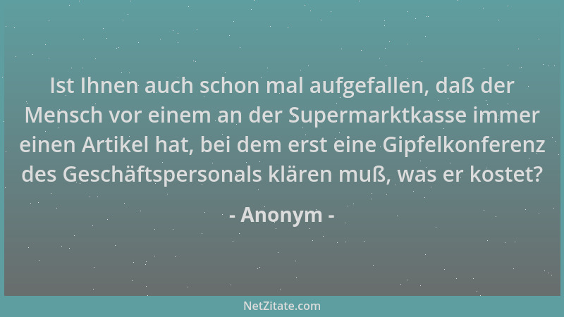 Anonym - Ist Ihnen auch schon mal aufgefallen, daß der Mensch vor einem an der Supermarktkasse immer einen Artikel hat, bei...