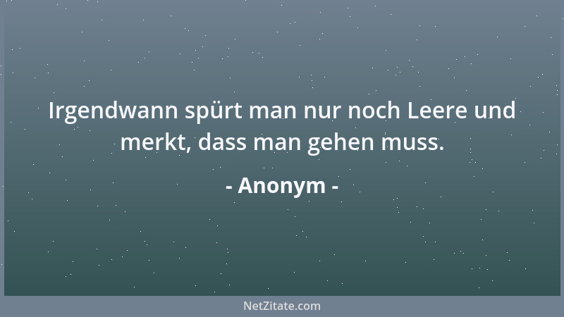 Anonym - Irgendwann spürt man nur noch Leere und merkt, dass man gehen muss....