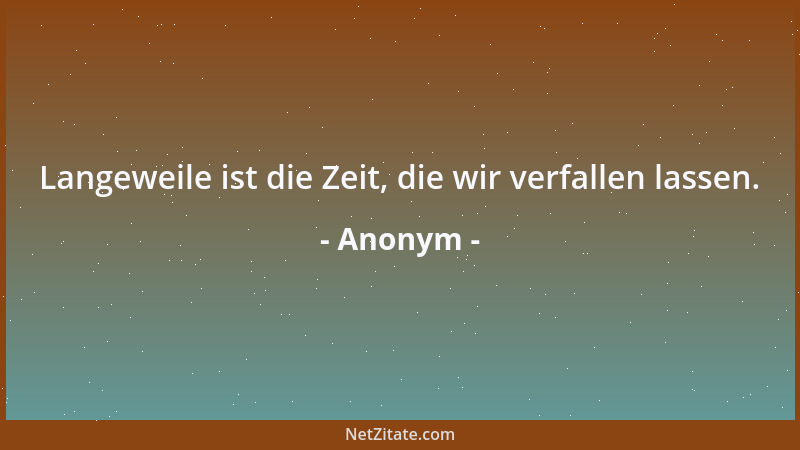 Anonym - Langeweile ist die Zeit, die wir verfallen lassen....