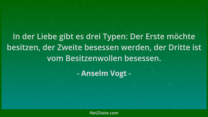 Anselm Vogt - In der Liebe gibt es drei Typen: Der Erste möchte besitzen, der Zweite besessen werden, der Dritte ist vom Be...