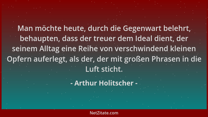 Arthur Holitscher - Man möchte heute, durch die Gegenwart belehrt, behaupten, dass der treuer dem Ideal dient, der seinem A...