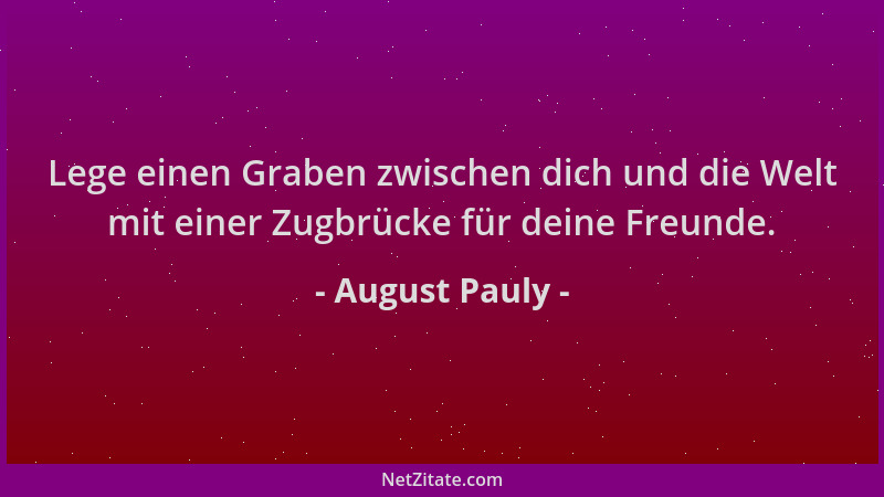 August Pauly - Lege einen Graben zwischen dich und die Welt mit einer Zugbrücke für deine Freunde....