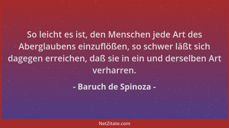 Baruch de Spinoza - So leicht es ist, den Menschen jede Art des Aberglaubens einzuflößen, so schwer läßt sich dagegen errei...
