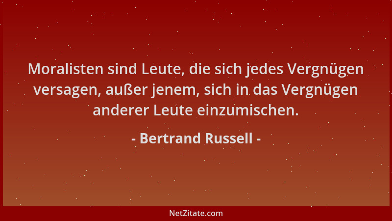 Bertrand Russell - Moralisten sind Leute, die sich jedes Vergnügen versagen, außer jenem, sich in das Vergnügen anderer Leu...