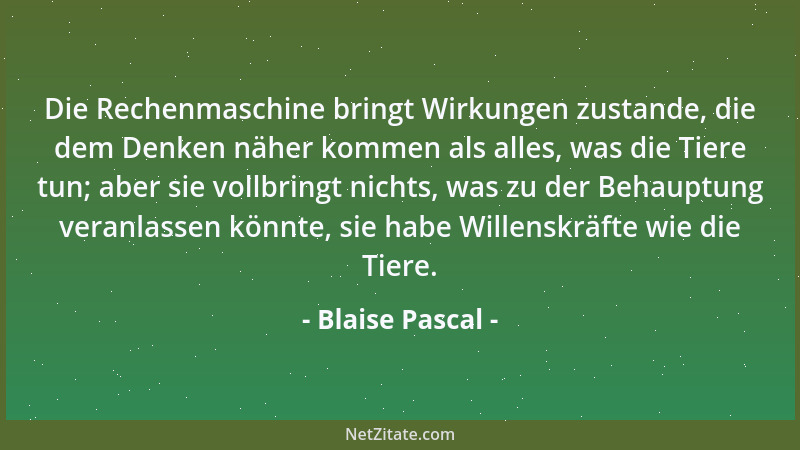 Blaise Pascal - Die Rechenmaschine bringt Wirkungen zustande, die dem Denken näher kommen als alles, was die Tiere tun; abe...