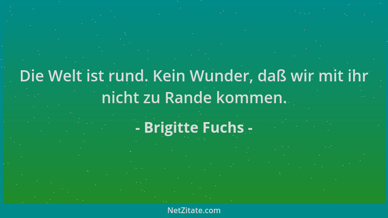 Brigitte Fuchs - Die Welt ist rund. Kein Wunder, daß wir mit ihr nicht zu Rande kommen....