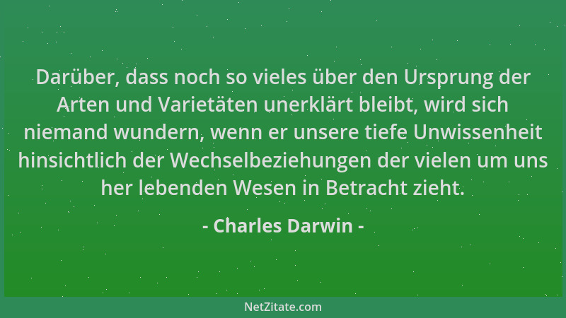 Charles Darwin - Darüber, dass noch so vieles über den Ursprung der Arten und Varietäten unerklärt bleibt, wird sich nieman...