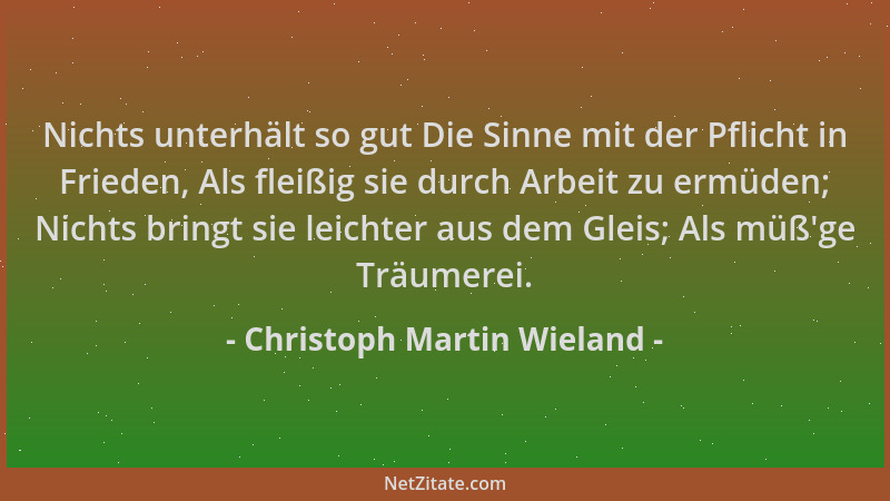 Christoph Martin Wieland - Nichts unterhält so gut Die Sinne mit der Pflicht in Frieden, Als fleißig sie durch Arbeit zu er...