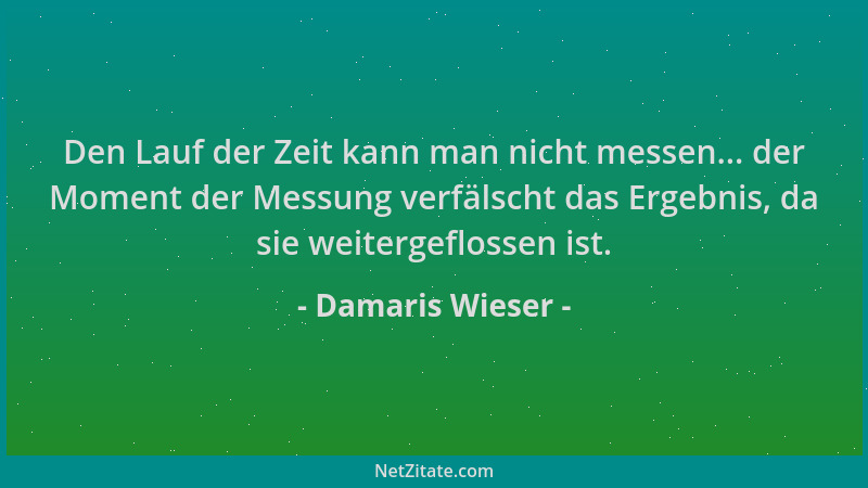 Damaris Wieser - Den Lauf der Zeit kann man nicht messen... der Moment der Messung verfälscht das Ergebnis, da sie weiterge...