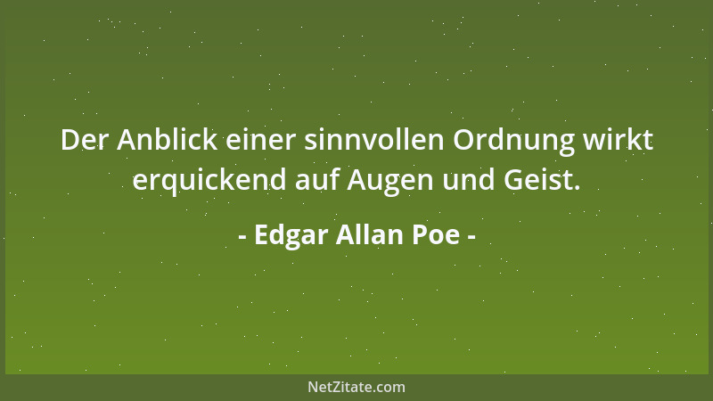 Edgar Allan Poe - Der Anblick einer sinnvollen Ordnung wirkt erquickend auf Augen und Geist....