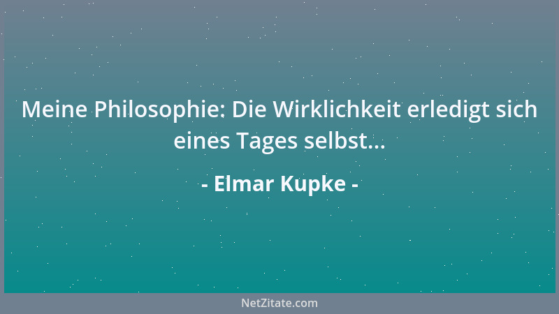 Elmar Kupke - Meine Philosophie: Die Wirklichkeit erledigt sich eines Tages selbst......