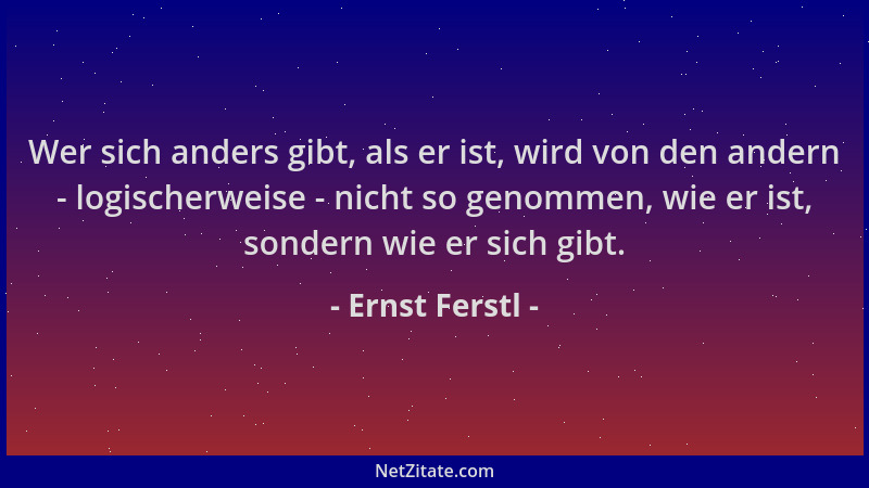 Ernst Ferstl - Wer sich anders gibt, als er ist, wird von den andern - logischerweise - nicht so genommen, wie er ist, sond...
