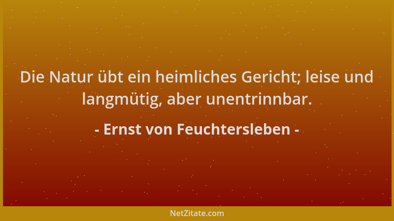 Ernst von Feuchtersleben - Die Natur übt ein heimliches Gericht; leise und langmütig, aber unentrinnbar....