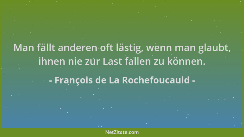 François de La Rochefoucauld - Man fällt anderen oft lästig, wenn man glaubt, ihnen nie zur Last fallen zu können....