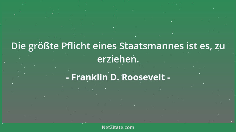Franklin D. Roosevelt - Die größte Pflicht eines Staatsmannes ist es, zu erziehen....