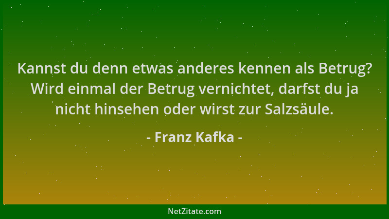 Franz Kafka - Kannst du denn etwas anderes kennen als Betrug? Wird einmal der Betrug vernichtet, darfst du ja nicht hinsehe...