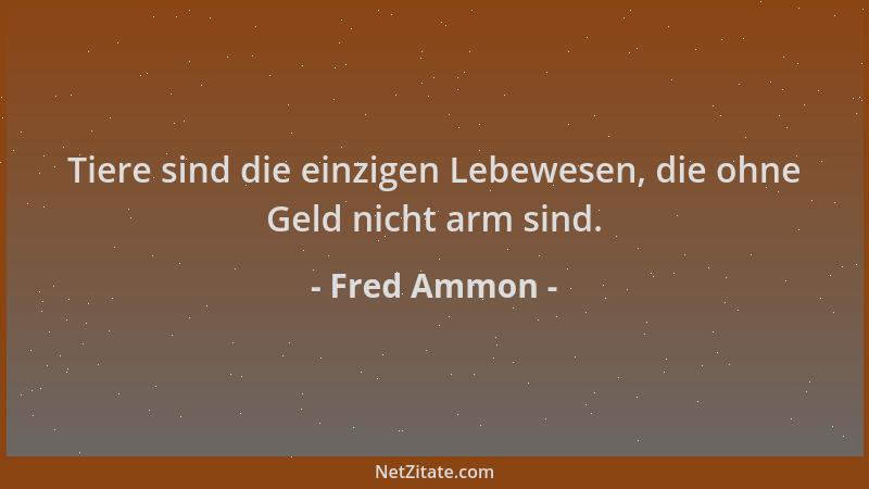 Fred Ammon - Tiere sind die einzigen Lebewesen, die ohne Geld nicht arm sind....