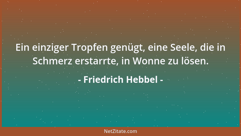 Friedrich Hebbel - Ein einziger Tropfen genügt, eine Seele, die in Schmerz erstarrte, in Wonne zu lösen....