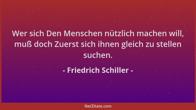 Friedrich Schiller - Wer sich Den Menschen nützlich machen will, muß doch Zuerst sich ihnen gleich zu stellen suchen....