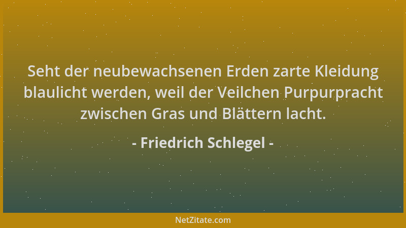 Friedrich Schlegel - Seht der neubewachsenen Erden zarte Kleidung blaulicht werden, weil der Veilchen Purpurpracht zwischen...