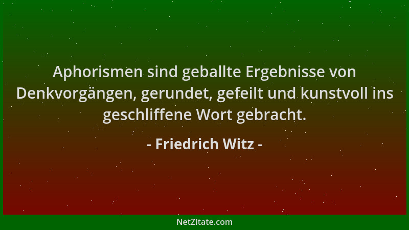 Friedrich Witz - Aphorismen sind geballte Ergebnisse von Denkvorgängen, gerundet, gefeilt und kunstvoll ins geschliffene Wo...