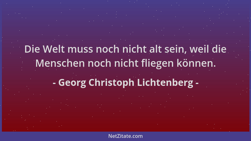 Georg Christoph Lichtenberg - Die Welt muss noch nicht alt sein, weil die Menschen noch nicht fliegen können....
