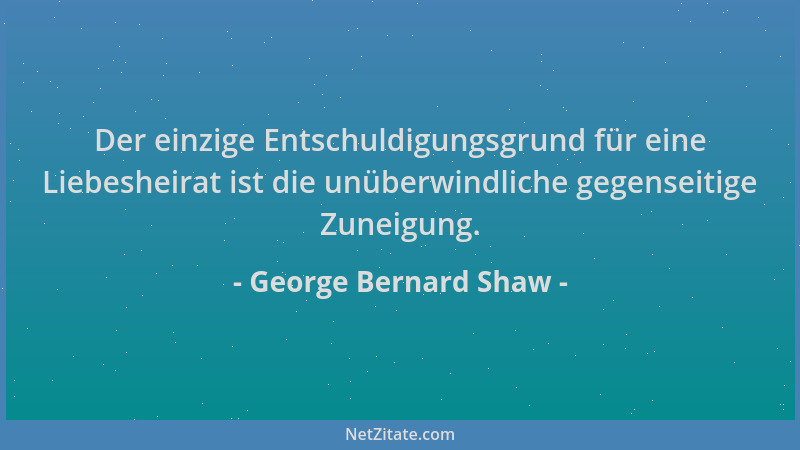 George Bernard Shaw - Der einzige Entschuldigungsgrund für eine Liebesheirat ist die unüberwindliche gegenseitige Zuneigung...