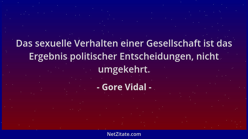 Gore Vidal - Das sexuelle Verhalten einer Gesellschaft ist das Ergebnis politischer Entscheidungen, nicht umgekehrt....