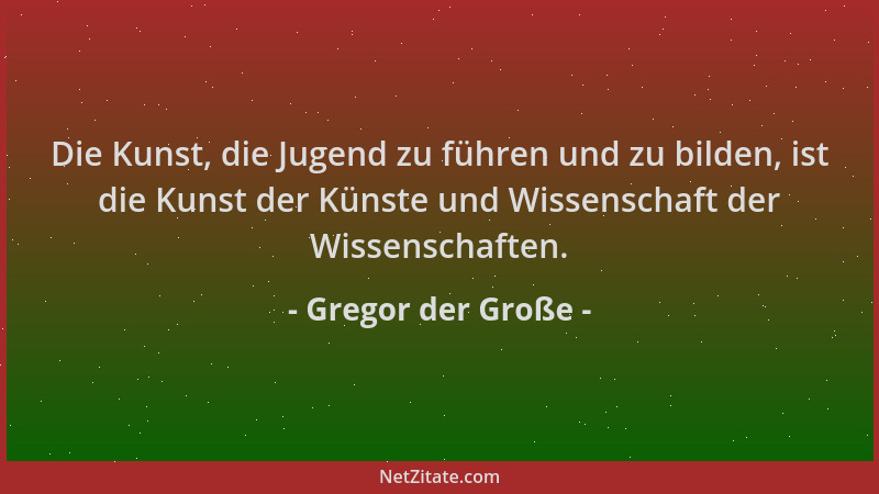 Gregor der Große - Die Kunst, die Jugend zu führen und zu bilden, ist die Kunst der Künste und Wissenschaft der Wissenschaf...