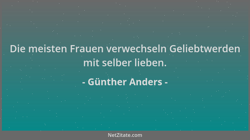 Günther Anders - Die meisten Frauen verwechseln Geliebtwerden mit selber lieben....
