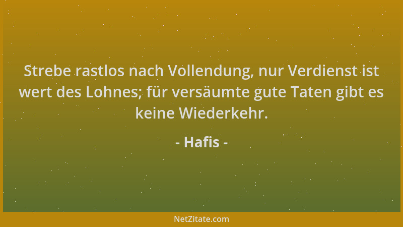 Hafis - Strebe rastlos nach Vollendung, nur Verdienst ist wert des Lohnes; für versäumte gute Taten gibt es keine Wiederkeh...