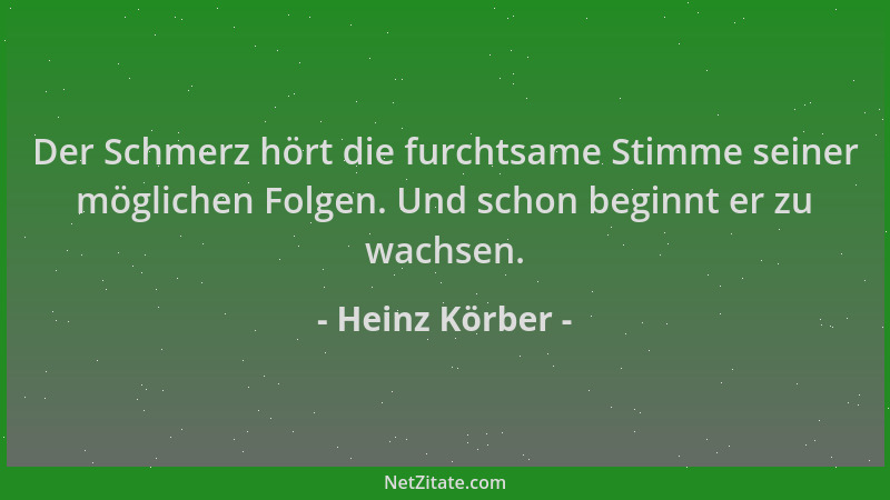 Heinz Körber - Der Schmerz hört die furchtsame Stimme seiner möglichen Folgen. Und schon beginnt er zu wachsen....