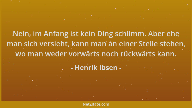 Henrik Ibsen - Nein, im Anfang ist kein Ding schlimm. Aber ehe man sich versieht, kann man an einer Stelle stehen, wo man w...