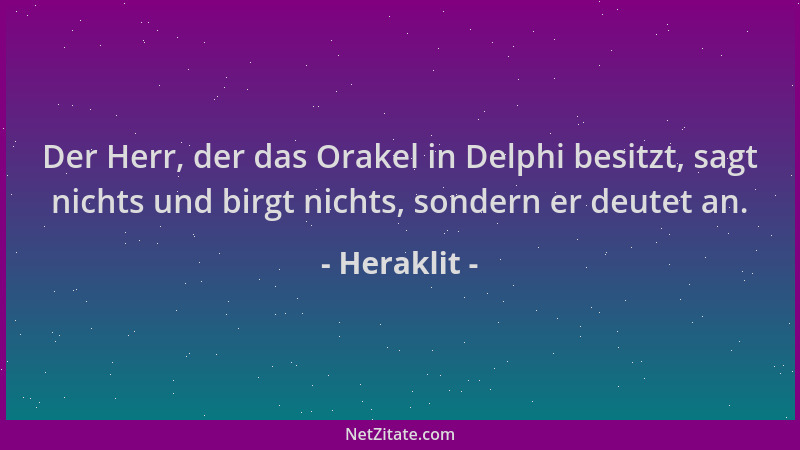 Heraklit - Der Herr, der das Orakel in Delphi besitzt, sagt nichts und birgt nichts, sondern er deutet an....
