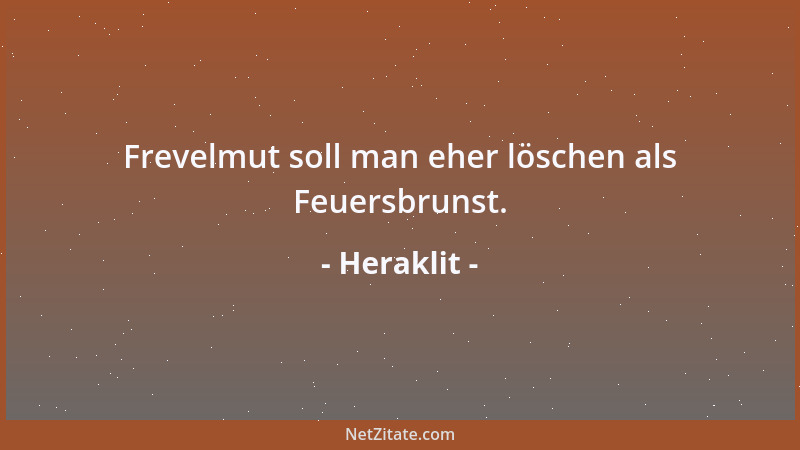 Heraklit - Frevelmut soll man eher löschen als Feuersbrunst....
