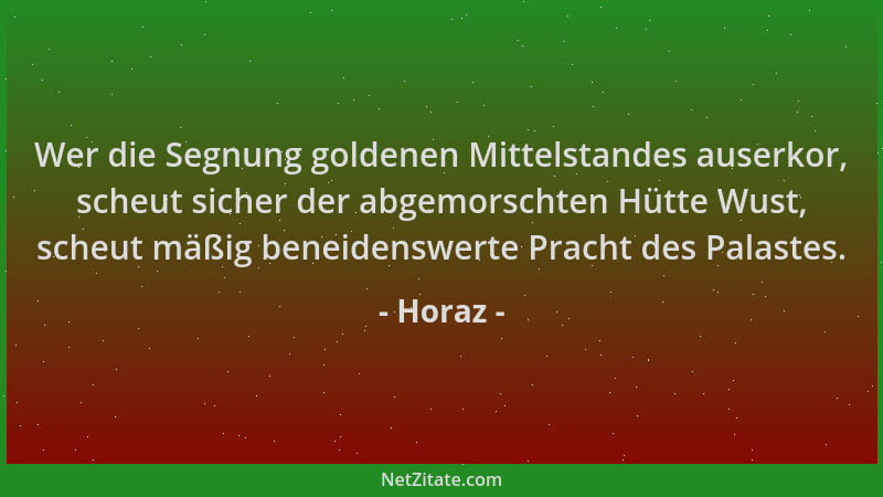 Horaz - Wer die Segnung goldenen Mittelstandes auserkor, scheut sicher der abgemorschten Hütte Wust, scheut mäßig beneidens...