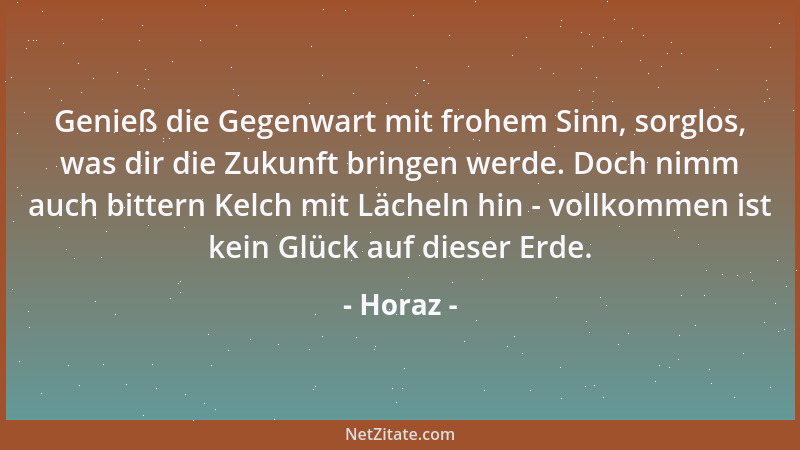 Horaz - Genieß die Gegenwart mit frohem Sinn, sorglos, was dir die Zukunft bringen werde. Doch nimm auch bittern Kelch mit...