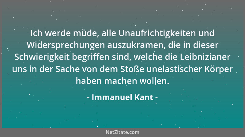 Immanuel Kant - Ich werde müde, alle Unaufrichtigkeiten und Widersprechungen auszukramen, die in dieser Schwierigkeit begri...