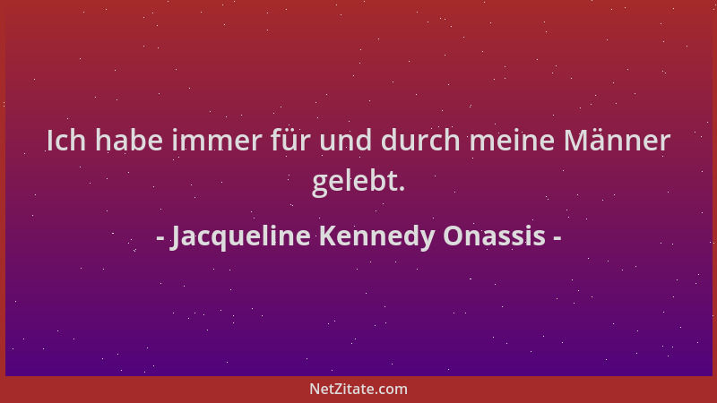 Jacqueline Kennedy Onassis - Ich habe immer für und durch meine Männer gelebt....