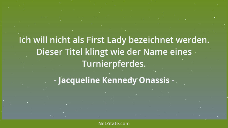 Jacqueline Kennedy Onassis - Ich will nicht als First Lady bezeichnet werden. Dieser Titel klingt wie der Name eines Turnie...