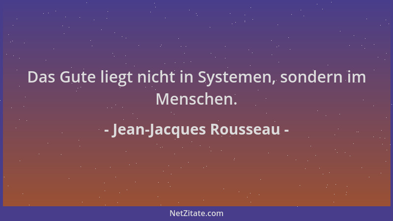 Jean-Jacques Rousseau - Das Gute liegt nicht in Systemen, sondern im Menschen....