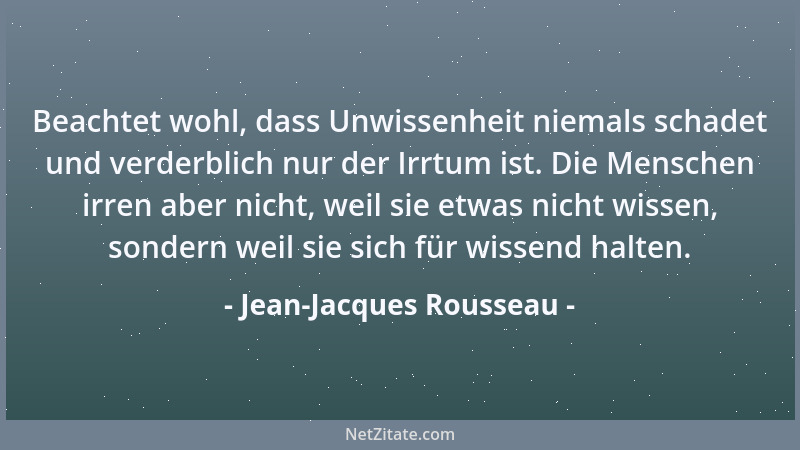 Jean-Jacques Rousseau - Beachtet wohl, dass Unwissenheit niemals schadet und verderblich nur der Irrtum ist. Die Menschen i...
