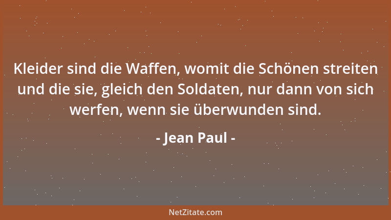 Jean Paul - Kleider sind die Waffen, womit die Schönen streiten und die sie, gleich den Soldaten, nur dann von sich werfen,...