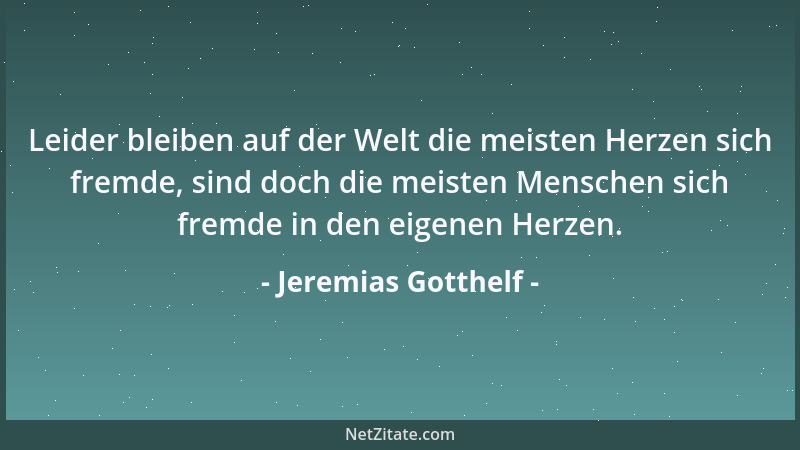 Jeremias Gotthelf - Leider bleiben auf der Welt die meisten Herzen sich fremde, sind doch die meisten Menschen sich fremde...