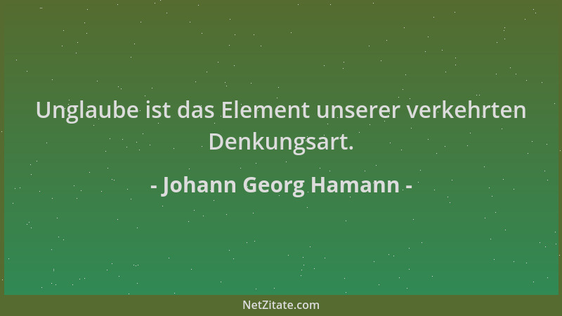 Johann Georg Hamann - Unglaube ist das Element unserer verkehrten Denkungsart....