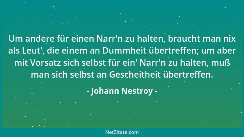 Johann Nestroy - Um andere für einen Narr 'n zu halten, braucht man nix als Leut ', die einem an Dummheit übertreffen; um abe...