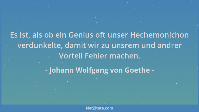 Johann Wolfgang von Goethe - Es ist, als ob ein Genius oft unser Hechemonichon verdunkelte, damit wir zu unsrem und andrer...