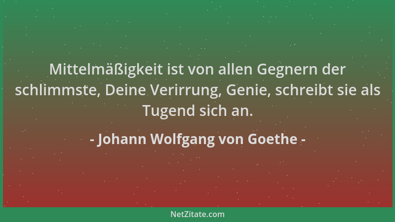 Johann Wolfgang von Goethe - Mittelmäßigkeit ist von allen Gegnern der schlimmste, Deine Verirrung, Genie, schreibt sie als...